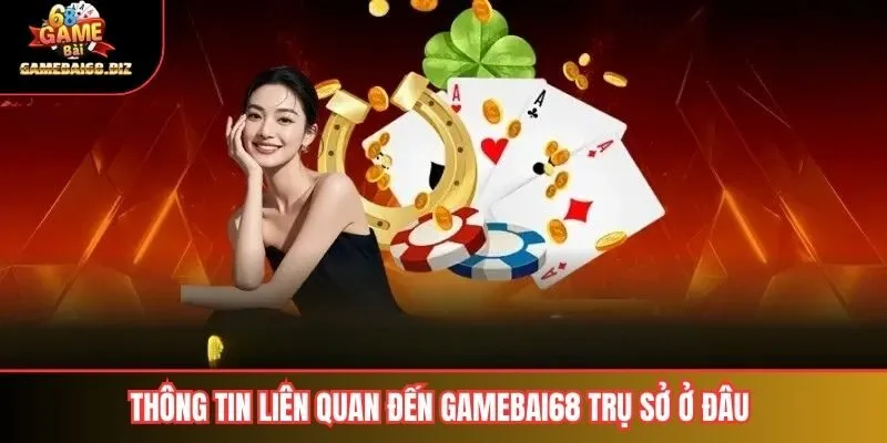 Thông tin liên quan đến Gamebai68 Trụ Sở Ở Đâu